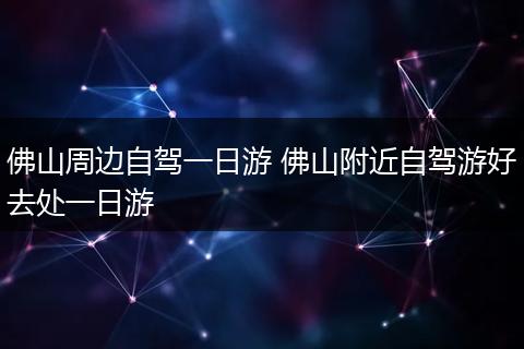 佛山周边自驾一日游 佛山附近自驾游好去处一日游