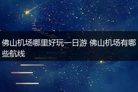 佛山机场哪里好玩一日游 佛山机场有哪些航线