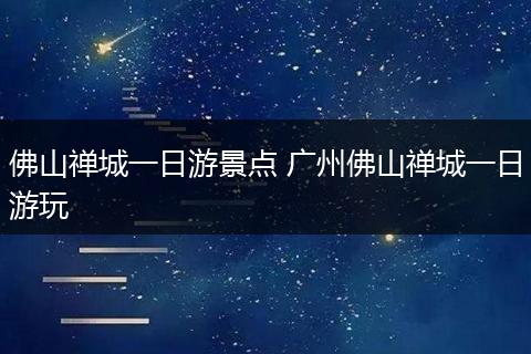 佛山禅城一日游景点 广州佛山禅城一日游玩