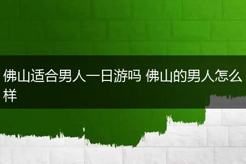 佛山适合男人一日游吗 佛山的男人怎么样