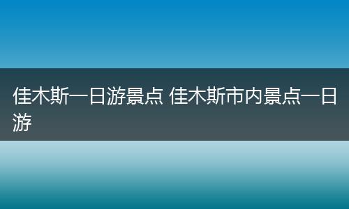 佳木斯一日游景点 佳木斯市内景点一日游