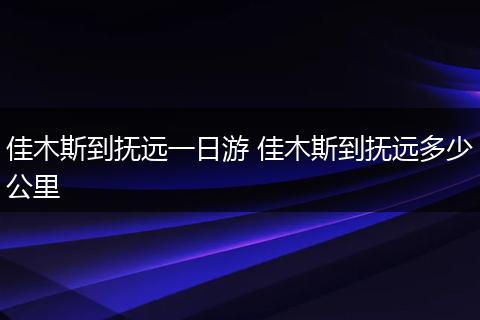 佳木斯到抚远一日游 佳木斯到抚远多少公里