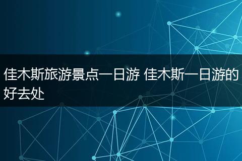 佳木斯旅游景点一日游 佳木斯一日游的好去处