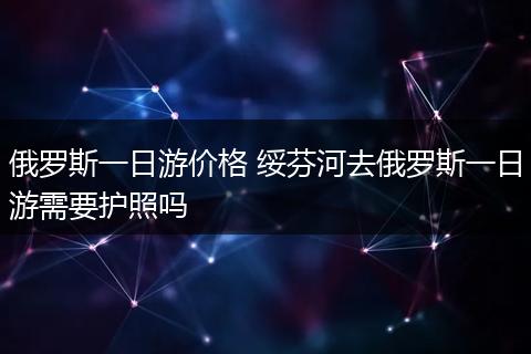 俄罗斯一日游价格 绥芬河去俄罗斯一日游需要护照吗
