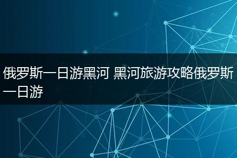 俄罗斯一日游黑河 黑河旅游攻略俄罗斯一日游
