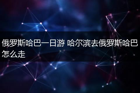 俄罗斯哈巴一日游 哈尔滨去俄罗斯哈巴怎么走