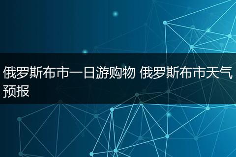 俄罗斯布市一日游购物 俄罗斯布市天气预报