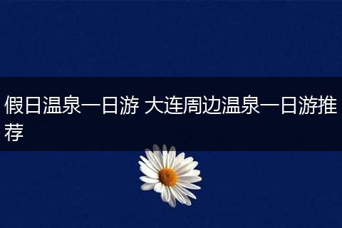 假日温泉一日游 大连周边温泉一日游推荐
