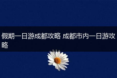 假期一日游成都攻略 成都市内一日游攻略