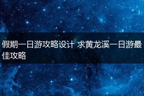 假期一日游攻略设计 求黄龙溪一日游最佳攻略