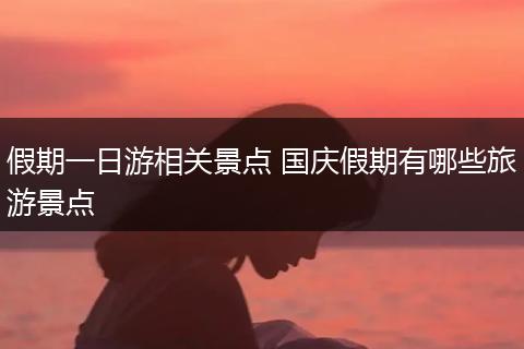 假期一日游相关景点 国庆假期有哪些旅游景点