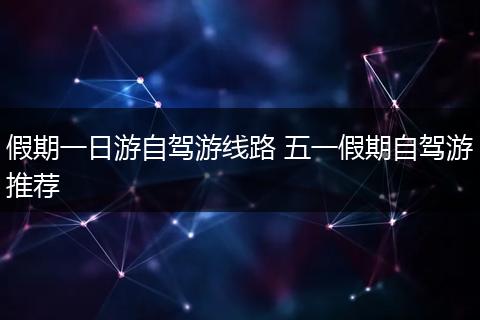 假期一日游自驾游线路 五一假期自驾游推荐