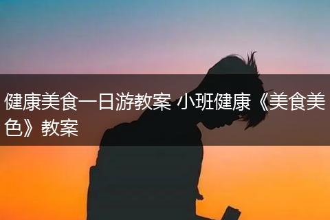 健康美食一日游教案 小班健康《美食美色》教案