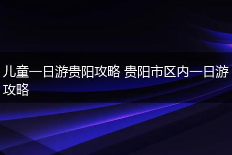 儿童一日游贵阳攻略 贵阳市区内一日游攻略
