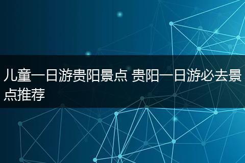 儿童一日游贵阳景点 贵阳一日游必去景点推荐