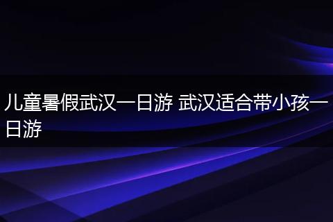 儿童暑假武汉一日游 武汉适合带小孩一日游
