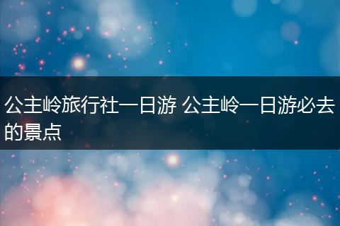 公主岭旅行社一日游 公主岭一日游必去的景点