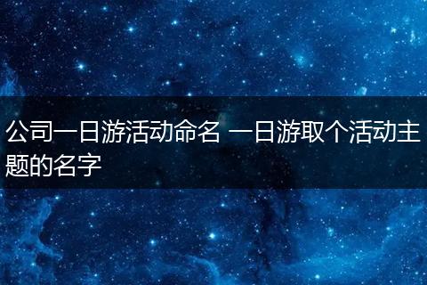 公司一日游活动命名 一日游取个活动主题的名字
