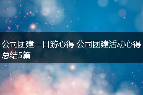 公司团建一日游心得 公司团建活动心得总结5篇