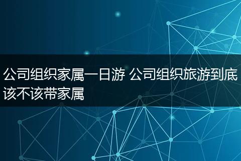 公司组织家属一日游 公司组织旅游到底该不该带家属