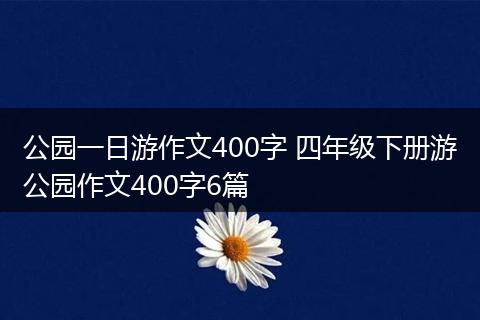 公园一日游作文400字 四年级下册游公园作文400字6篇