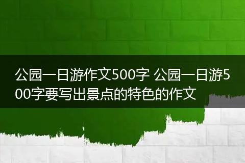 公园一日游作文500字 公园一日游500字要写出景点的特色的作文
