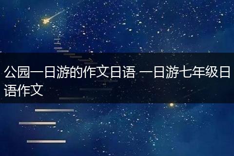 公园一日游的作文日语 一日游七年级日语作文