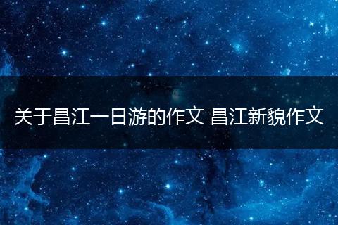 关于昌江一日游的作文 昌江新貌作文