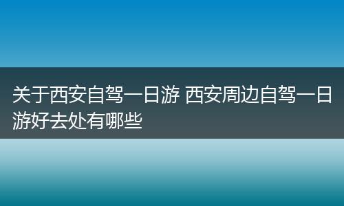 关于西安自驾一日游 西安周边自驾一日游好去处有哪些