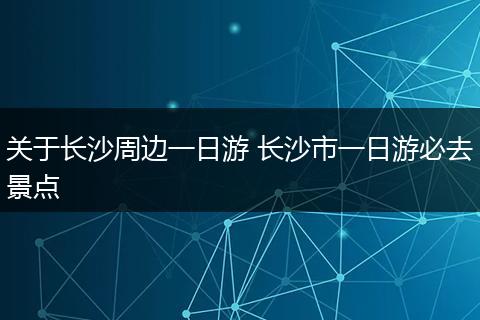 关于长沙周边一日游 长沙市一日游必去景点