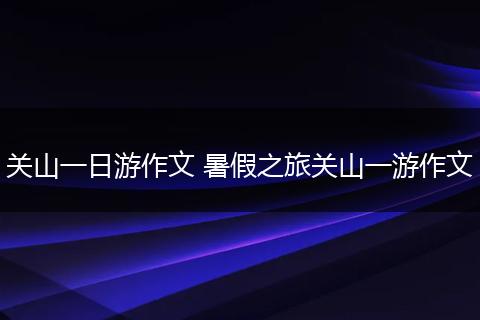关山一日游作文 暑假之旅关山一游作文