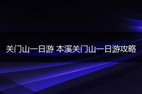 关门山一日游 本溪关门山一日游攻略