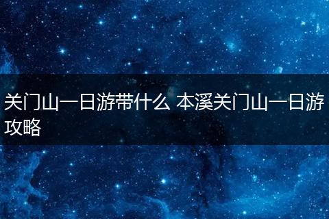 关门山一日游带什么 本溪关门山一日游攻略