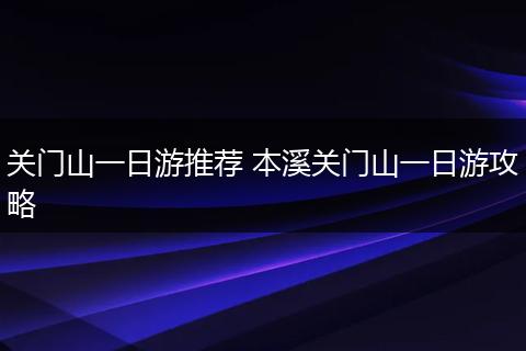 关门山一日游推荐 本溪关门山一日游攻略