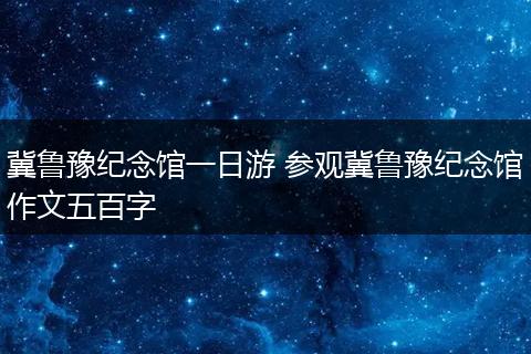 冀鲁豫纪念馆一日游 参观冀鲁豫纪念馆作文五百字