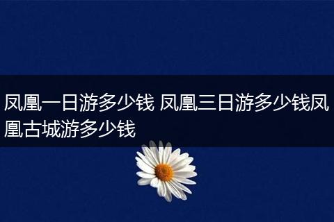 凤凰一日游多少钱 凤凰三日游多少钱凤凰古城游多少钱