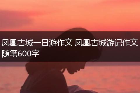 凤凰古城一日游作文 凤凰古城游记作文随笔600字