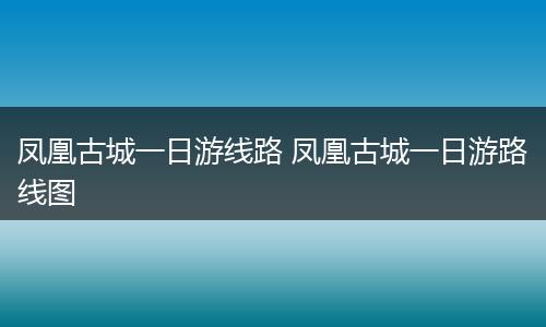 凤凰古城一日游线路 凤凰古城一日游路线图
