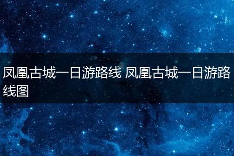 凤凰古城一日游路线 凤凰古城一日游路线图