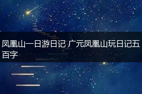 凤凰山一日游日记 广元凤凰山玩日记五百字