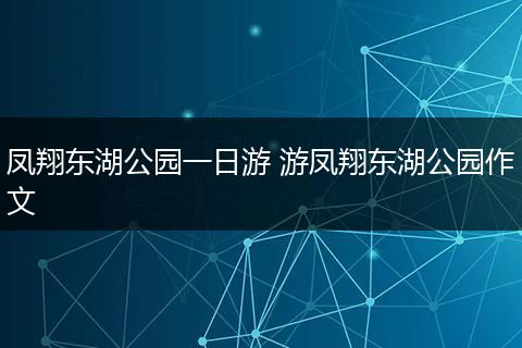 凤翔东湖公园一日游 游凤翔东湖公园作文