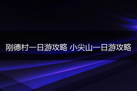 刚德村一日游攻略 小尖山一日游攻略