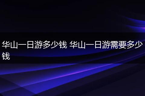 华山一日游多少钱 华山一日游需要多少钱