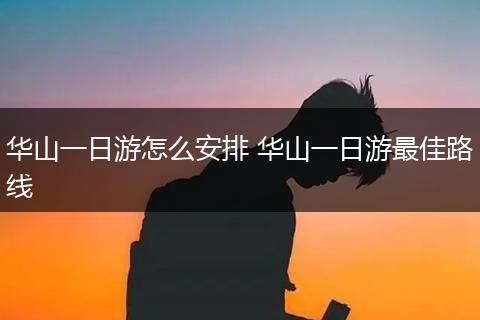 华山一日游怎么安排 华山一日游最佳路线