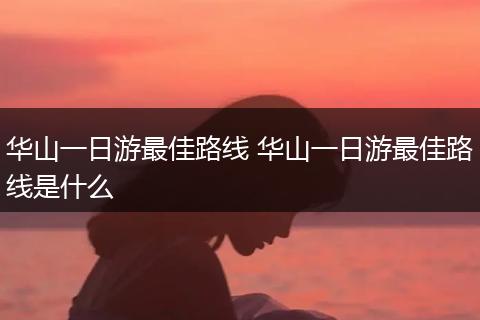 华山一日游最佳路线 华山一日游最佳路线是什么