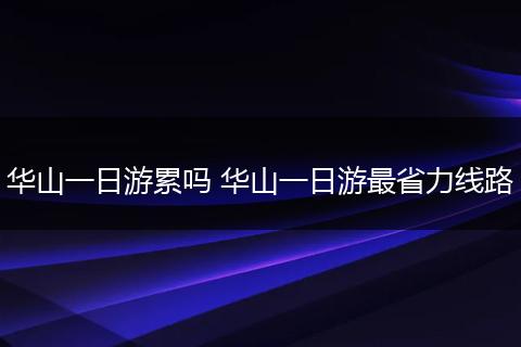 华山一日游累吗 华山一日游最省力线路