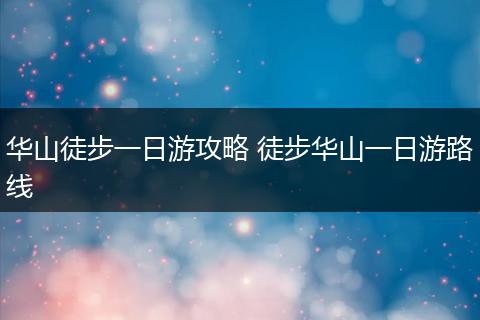 华山徒步一日游攻略 徒步华山一日游路线