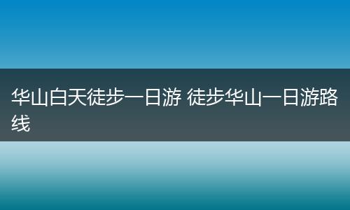华山白天徒步一日游 徒步华山一日游路线