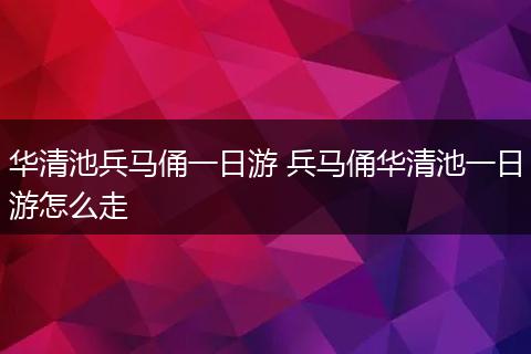 华清池兵马俑一日游 兵马俑华清池一日游怎么走