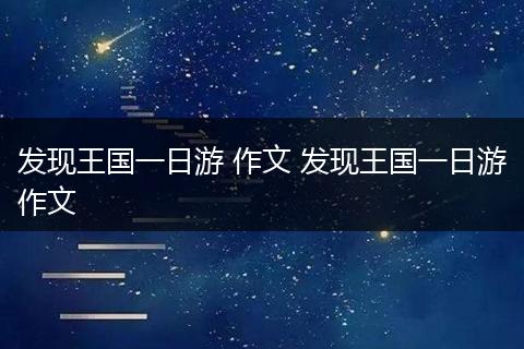 发现王国一日游 作文 发现王国一日游作文